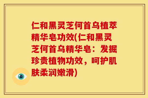 仁和黑灵芝何首乌植萃精华皂功效(仁和黑灵芝何首乌精华皂：发掘珍贵植物功效，呵护柔润嫩滑)