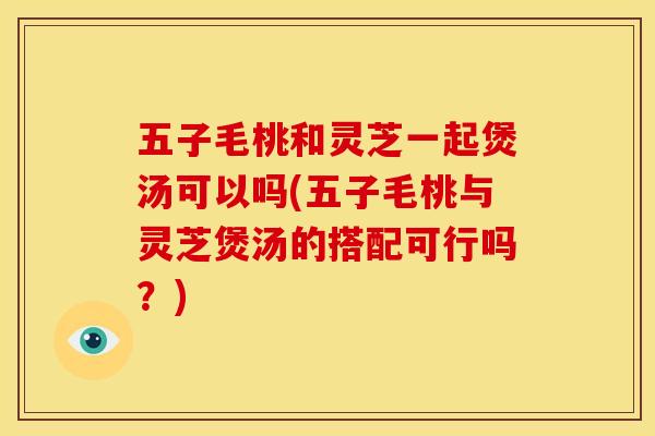 五子毛桃和灵芝一起煲汤可以吗(五子毛桃与灵芝煲汤的搭配可行吗?) 五子毛桃和灵芝一起煲汤可以吗(五子毛桃与灵芝煲汤的搭配可行吗?)