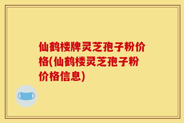 仙鹤楼牌灵芝孢子粉价格(仙鹤楼灵芝孢子粉价格信息) 仙鹤楼牌灵芝孢子粉价格(仙鹤楼灵芝孢子粉价格信息)
