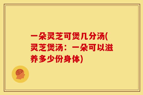 一朵灵芝可煲几分汤(灵芝煲汤:一朵可以滋养多少份身体) 一朵灵芝可煲几分汤(灵芝煲汤:一朵可以滋养多少份身体)
