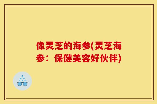 像灵芝的海参(灵芝海参:保健美容好伙伴) 像灵芝的海参(灵芝海参:保健美容好伙伴)