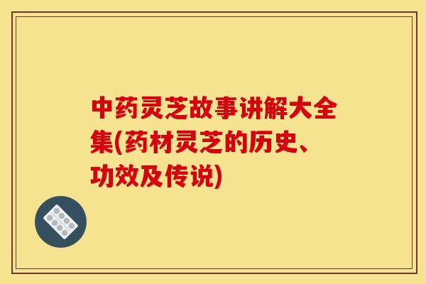 灵芝故事讲解大全集(药材灵芝的历史、功效及传说) 灵芝故事讲解大全集(药材灵芝的历史、功效及传说)