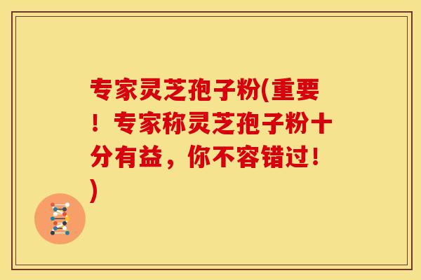 专家灵芝孢子粉(重要!专家称灵芝孢子粉十分有益,你不容错过!) 专家灵芝孢子粉(重要!专家称灵芝孢子粉十分有益,你不容错过!)
