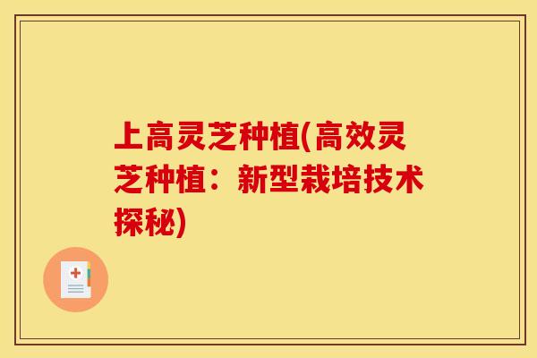上高灵芝种植(高效灵芝种植：新型栽培技术探秘)