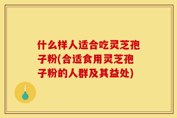 什么样人适合吃灵芝孢子粉(合适食用灵芝孢子粉的人群及其益处) 什么样人适合吃灵芝孢子粉(合适食用灵芝孢子粉的人群及其益处)