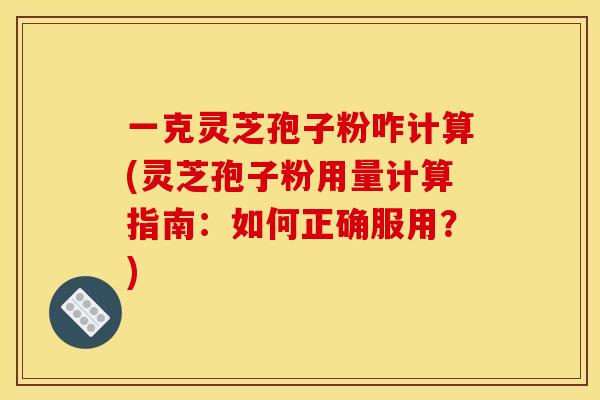 一克灵芝孢子粉咋计算(灵芝孢子粉用量计算指南:如何正确服用?) 一克灵芝孢子粉咋计算(灵芝孢子粉用量计算指南:如何正确服用?)