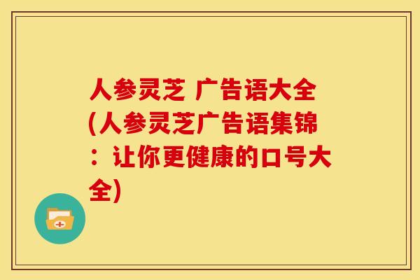 人参灵芝 广告语大全(人参灵芝广告语集锦:让你更健康的口号大全) 人参灵芝 广告语大全(人参灵芝广告语集锦:让你更健康的口号大全)
