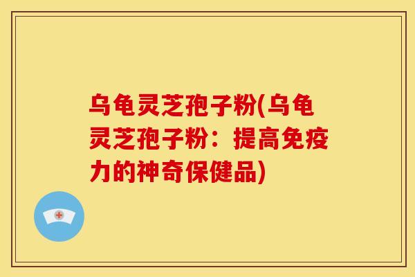 乌龟灵芝孢子粉(乌龟灵芝孢子粉:提高免疫力的神奇保健品) 乌龟灵芝孢子粉(乌龟灵芝孢子粉:提高免疫力的神奇保健品)