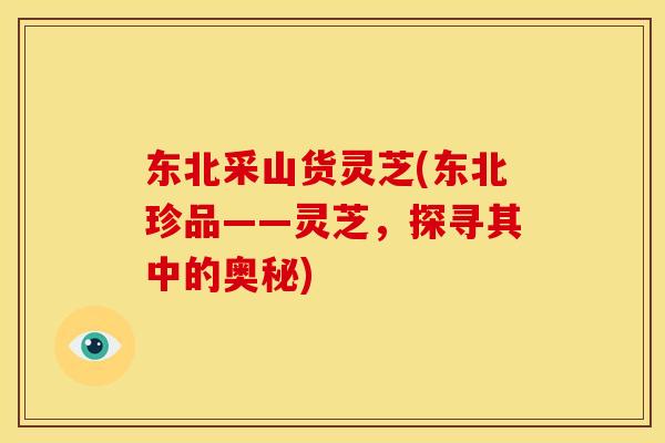 东北采山货灵芝(东北珍品——灵芝,探寻其中的奥秘) 东北采山货灵芝(东北珍品——灵芝,探寻其中的奥秘)