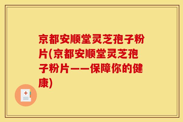 京都安顺堂灵芝孢子粉片(京都安顺堂灵芝孢子粉片——保障你的健康)