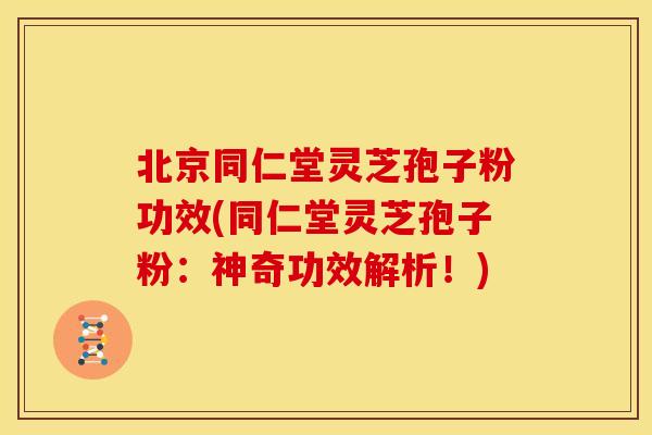 北京同仁堂灵芝孢子粉功效(同仁堂灵芝孢子粉:神奇功效解析!) 北京同仁堂灵芝孢子粉功效(同仁堂灵芝孢子粉:神奇功效解析!)