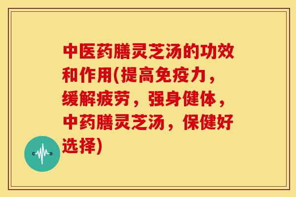 中医药膳灵芝汤的功效和作用(提高免疫力,缓解疲劳,强身健体,膳灵芝汤,保健好选择) 中医药膳灵芝汤的功效和作用(提高免疫力,缓解疲劳,强身健体,膳灵芝汤,保健好选择)