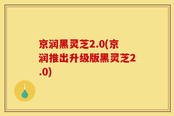 京润黑灵芝2.0(京润推出升级版黑灵芝2.0) 京润黑灵芝2.0(京润推出升级版黑灵芝2.0)