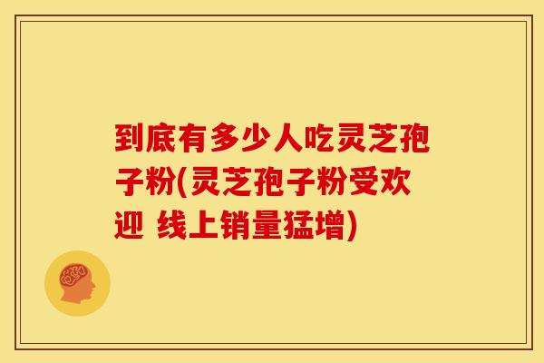 到底有多少人吃灵芝孢子粉(灵芝孢子粉受欢迎 线上销量猛增) 到底有多少人吃灵芝孢子粉(灵芝孢子粉受欢迎 线上销量猛增)