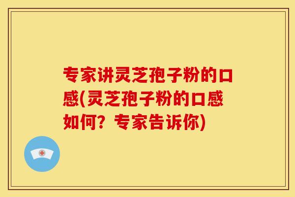 专家讲灵芝孢子粉的口感(灵芝孢子粉的口感如何?专家告诉你) 专家讲灵芝孢子粉的口感(灵芝孢子粉的口感如何?专家告诉你)