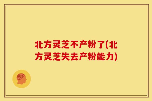 北方灵芝不产粉了(北方灵芝失去产粉能力) 北方灵芝不产粉了(北方灵芝失去产粉能力)