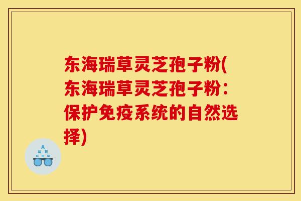 东海瑞草灵芝孢子粉(东海瑞草灵芝孢子粉:保护免疫系统的自然选择) 东海瑞草灵芝孢子粉(东海瑞草灵芝孢子粉:保护免疫系统的自然选择)