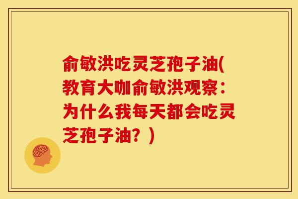 俞敏洪吃灵芝孢子油(教育大咖俞敏洪观察:为什么我每天都会吃灵芝孢子油?) 俞敏洪吃灵芝孢子油(教育大咖俞敏洪观察:为什么我每天都会吃灵芝孢子油?)