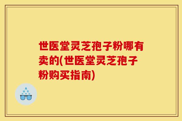 世医堂灵芝孢子粉哪有卖的(世医堂灵芝孢子粉购买指南) 世医堂灵芝孢子粉哪有卖的(世医堂灵芝孢子粉购买指南)