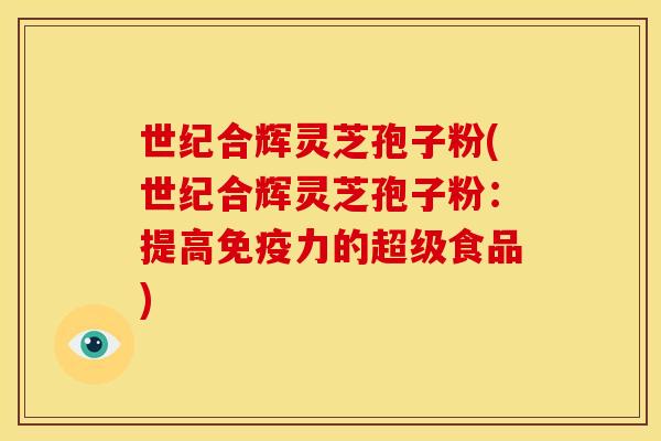 世纪合辉灵芝孢子粉(世纪合辉灵芝孢子粉:提高免疫力的超级食品) 世纪合辉灵芝孢子粉(世纪合辉灵芝孢子粉:提高免疫力的超级食品)
