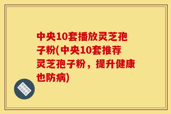 中央10套播放灵芝孢子粉(中央10套推荐灵芝孢子粉,提升健康也防) 中央10套播放灵芝孢子粉(中央10套推荐灵芝孢子粉,提升健康也防)