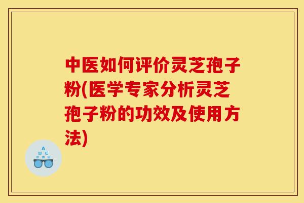 中医如何评价灵芝孢子粉(医学专家分析灵芝孢子粉的功效及使用方法) 中医如何评价灵芝孢子粉(医学专家分析灵芝孢子粉的功效及使用方法)