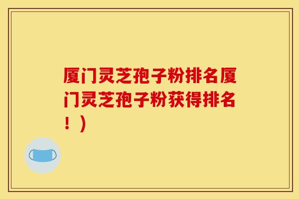 厦门灵芝孢子粉排名厦门灵芝孢子粉获得排名!) 厦门灵芝孢子粉排名厦门灵芝孢子粉获得排名!)