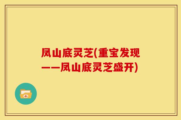 凤山底灵芝(重宝发现——凤山底灵芝盛开) 凤山底灵芝(重宝发现——凤山底灵芝盛开)
