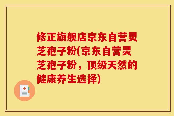 修正旗舰店京东自营灵芝孢子粉(京东自营灵芝孢子粉,天然的健康养生选择) 修正旗舰店京东自营灵芝孢子粉(京东自营灵芝孢子粉,天然的健康养生选择)