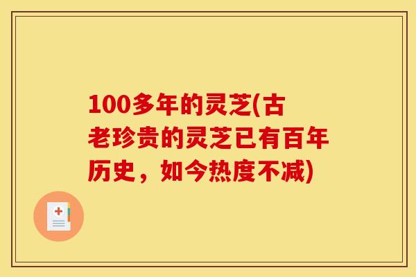 100多年的灵芝(古老珍贵的灵芝已有百年历史,如今热度不减) 100多年的灵芝(古老珍贵的灵芝已有百年历史,如今热度不减)