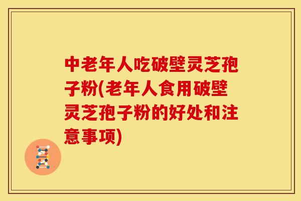 中老年人吃破壁灵芝孢子粉(老年人食用破壁灵芝孢子粉的好处和注意事项) 中老年人吃破壁灵芝孢子粉(老年人食用破壁灵芝孢子粉的好处和注意事项)