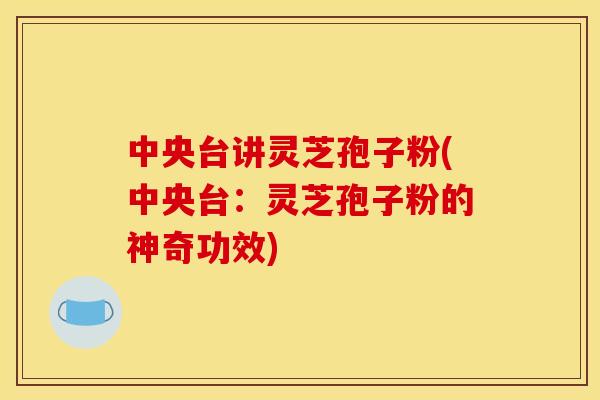 中央台讲灵芝孢子粉(中央台:灵芝孢子粉的神奇功效) 中央台讲灵芝孢子粉(中央台:灵芝孢子粉的神奇功效)