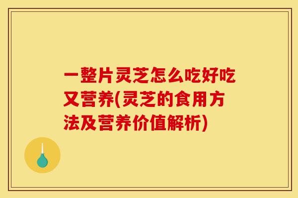 一整片灵芝怎么吃好吃又营养(灵芝的食用方法及营养价值解析)