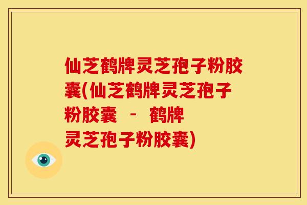 仙芝鹤牌灵芝孢子粉胶囊(仙芝鹤牌灵芝孢子粉胶囊 - 鹤牌灵芝孢子粉胶囊) 仙芝鹤牌灵芝孢子粉胶囊(仙芝鹤牌灵芝孢子粉胶囊 - 鹤牌灵芝孢子粉胶囊)