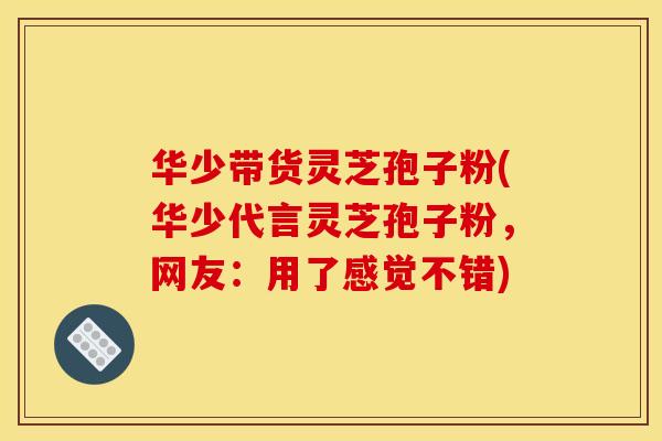 华少带货灵芝孢子粉(华少代言灵芝孢子粉,网友:用了感觉不错) 华少带货灵芝孢子粉(华少代言灵芝孢子粉,网友:用了感觉不错)
