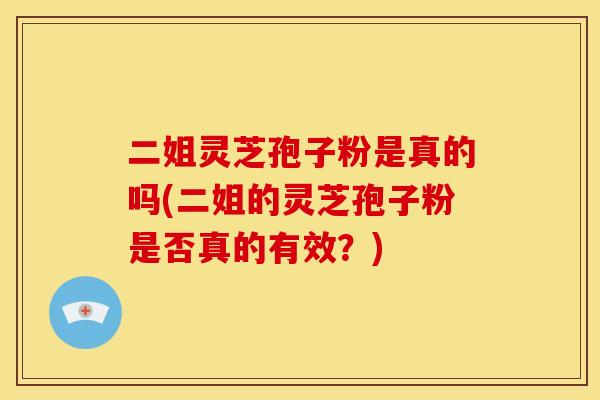 二姐灵芝孢子粉是真的吗(二姐的灵芝孢子粉是否真的有效？)