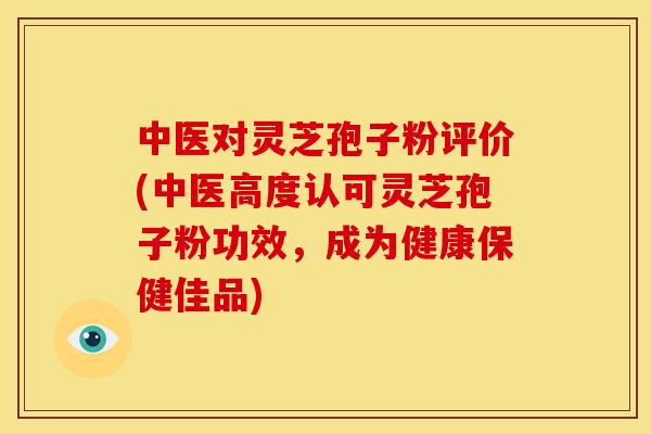 中医对灵芝孢子粉评价(中医高度认可灵芝孢子粉功效,成为健康保健佳品) 中医对灵芝孢子粉评价(中医高度认可灵芝孢子粉功效,成为健康保健佳品)