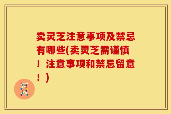 卖灵芝注意事项及禁忌有哪些(卖灵芝需谨慎!注意事项和禁忌留意!) 卖灵芝注意事项及禁忌有哪些(卖灵芝需谨慎!注意事项和禁忌留意!)