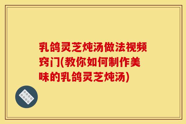 乳鸽灵芝炖汤做法视频窍门(教你如何制作美味的乳鸽灵芝炖汤) 乳鸽灵芝炖汤做法视频窍门(教你如何制作美味的乳鸽灵芝炖汤)