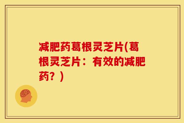 药葛根灵芝片(葛根灵芝片:有效的药?) 药葛根灵芝片(葛根灵芝片:有效的药?)