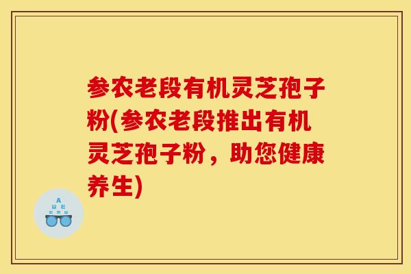 参农老段有机灵芝孢子粉(参农老段推出有机灵芝孢子粉,助您健康养生) 参农老段有机灵芝孢子粉(参农老段推出有机灵芝孢子粉,助您健康养生)