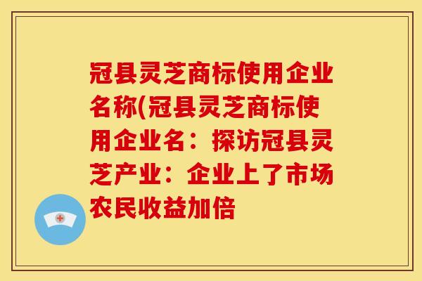冠县灵芝商标使用企业名称(冠县灵芝商标使用企业名:探访冠县灵芝产业:企业上了市场农民收益加倍 冠县灵芝商标使用企业名称(冠县灵芝商标使用企业名:探访冠县灵芝产业:企业上了市场农民收益加倍
