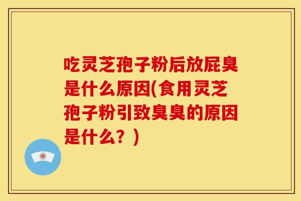 吃灵芝孢子粉后放屁臭是什么原因(食用灵芝孢子粉引致臭臭的原因是什么?) 吃灵芝孢子粉后放屁臭是什么原因(食用灵芝孢子粉引致臭臭的原因是什么?)