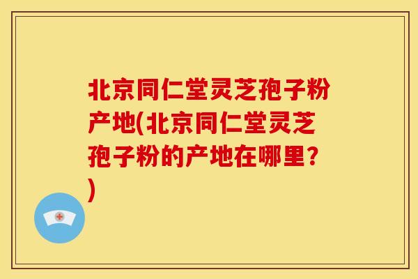 北京同仁堂灵芝孢子粉产地(北京同仁堂灵芝孢子粉的产地在哪里?) 北京同仁堂灵芝孢子粉产地(北京同仁堂灵芝孢子粉的产地在哪里?)