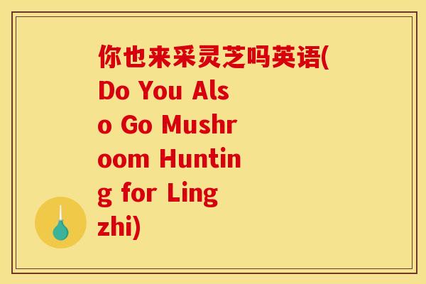 你也来采灵芝吗英语(Do You Also Go Mushroom Hunting for Lingzhi) 你也来采灵芝吗英语(Do You Also Go Mushroom Hunting for Lingzhi)