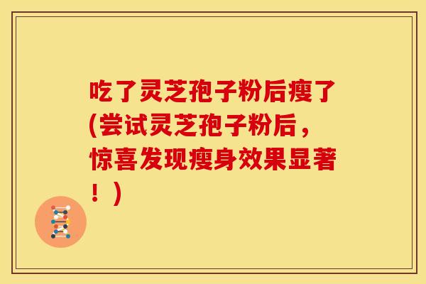 吃了灵芝孢子粉后瘦了(尝试灵芝孢子粉后,惊喜发现瘦身效果显著!) 吃了灵芝孢子粉后瘦了(尝试灵芝孢子粉后,惊喜发现瘦身效果显著!)