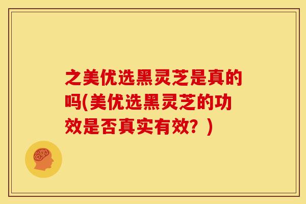 之美优选黑灵芝是真的吗(美优选黑灵芝的功效是否真实有效?) 之美优选黑灵芝是真的吗(美优选黑灵芝的功效是否真实有效?)