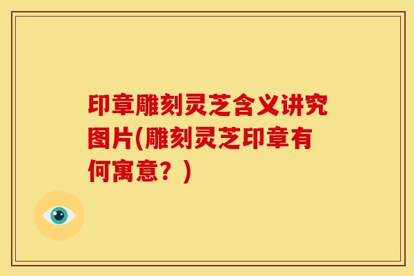 印章雕刻灵芝含义讲究图片(雕刻灵芝印章有何寓意?) 印章雕刻灵芝含义讲究图片(雕刻灵芝印章有何寓意?)