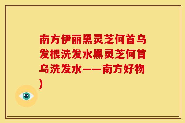 南方伊丽黑灵芝何首乌发根洗发水黑灵芝何首乌洗发水——南方好物) 南方伊丽黑灵芝何首乌发根洗发水黑灵芝何首乌洗发水——南方好物)