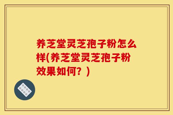 养芝堂灵芝孢子粉怎么样(养芝堂灵芝孢子粉效果如何？)